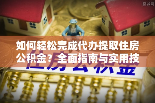 奈曼旗如何轻松完成代办提取住房公积金？全面指南与实用技巧