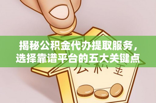 奈曼旗揭秘公积金代办提取服务，选择靠谱平台的五大关键点
