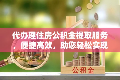 奈曼旗代办理住房公积金提取服务，便捷高效，助您轻松实现资金规划