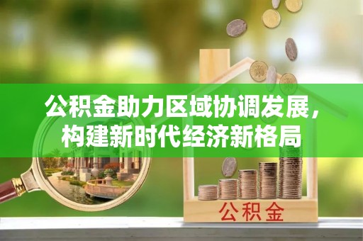 奈曼旗公积金助力区域协调发展，构建新时代经济新格局