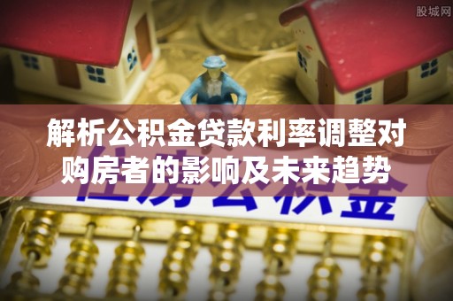奈曼旗解析公积金贷款利率调整对购房者的影响及未来趋势