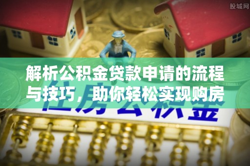 奈曼旗解析公积金贷款申请的流程与技巧，助你轻松实现购房梦想