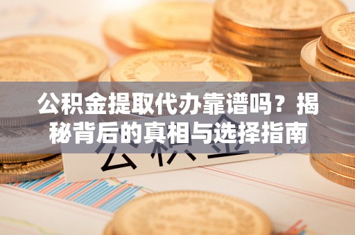 奈曼旗公积金提取代办靠谱吗？揭秘背后的真相与选择指南
