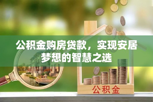 奈曼旗公积金购房贷款，实现安居梦想的智慧之选