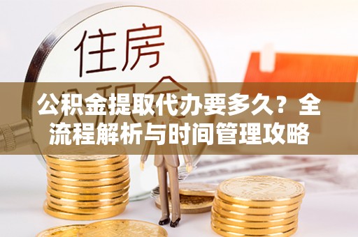 奈曼旗公积金提取代办要多久？全流程解析与时间管理攻略