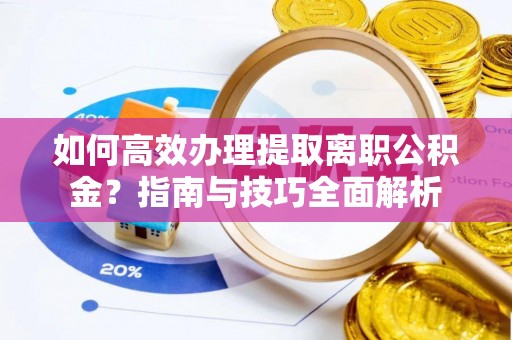 奈曼旗如何高效办理提取离职公积金？指南与技巧全面解析