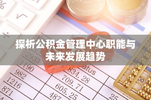 奈曼旗探析公积金管理中心职能与未来发展趋势