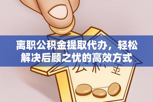 奈曼旗离职公积金提取代办，轻松解决后顾之忧的高效方式