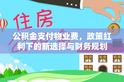 奈曼旗公积金支付物业费，政策红利下的新选择与财务规划