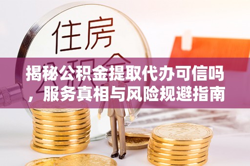 奈曼旗揭秘公积金提取代办可信吗，服务真相与风险规避指南