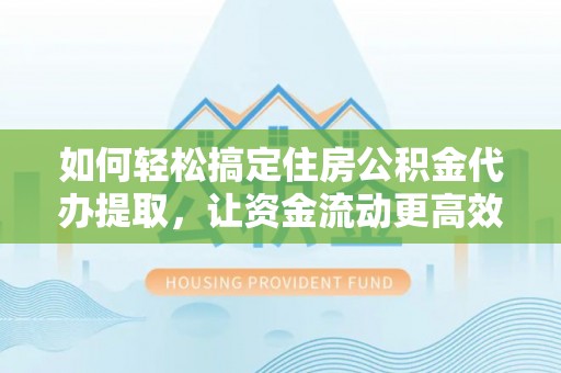 奈曼旗如何轻松搞定住房公积金代办提取，让资金流动更高效