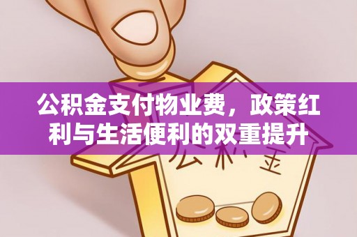 奈曼旗公积金支付物业费，政策红利与生活便利的双重提升