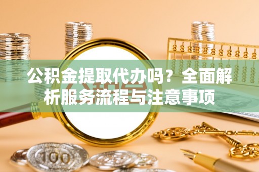 奈曼旗公积金提取代办吗？全面解析服务流程与注意事项