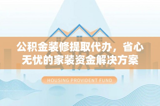 奈曼旗公积金装修提取代办，省心无忧的家装资金解决方案