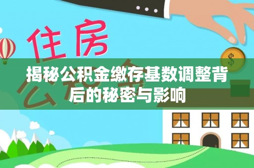 奈曼旗揭秘公积金缴存基数调整背后的秘密与影响