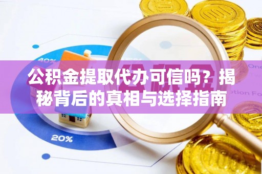 奈曼旗公积金提取代办可信吗？揭秘背后的真相与选择指南