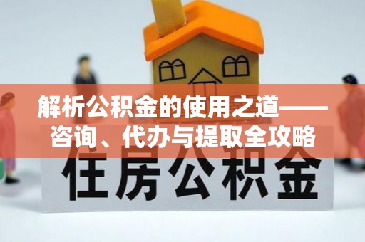 奈曼旗解析公积金的使用之道——咨询、代办与提取全攻略