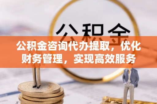 奈曼旗公积金咨询代办提取，优化财务管理，实现高效服务