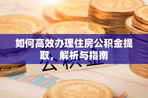 奈曼旗如何高效办理住房公积金提取，解析与指南