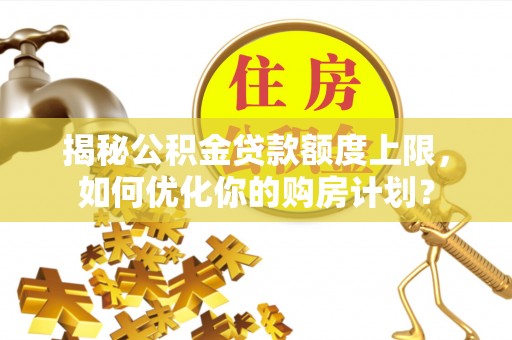 奈曼旗揭秘公积金贷款额度上限，如何优化你的购房计划？