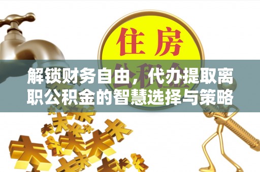 奈曼旗解锁财务自由，代办提取离职公积金的智慧选择与策略