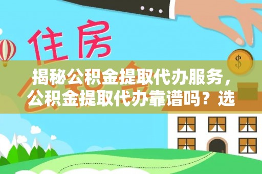 奈曼旗揭秘公积金提取代办服务，公积金提取代办靠谱吗？选择需谨慎