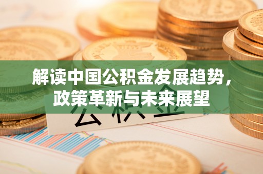 奈曼旗解读中国公积金发展趋势，政策革新与未来展望