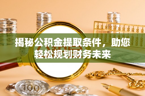 奈曼旗揭秘公积金提取条件，助您轻松规划财务未来