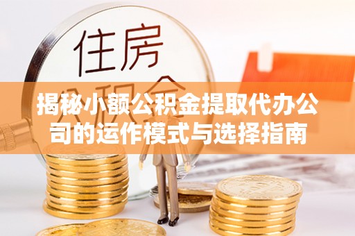 奈曼旗揭秘小额公积金提取代办公司的运作模式与选择指南