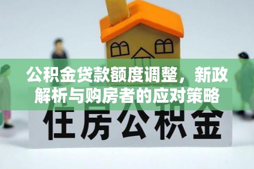 奈曼旗公积金贷款额度调整，新政解析与购房者的应对策略