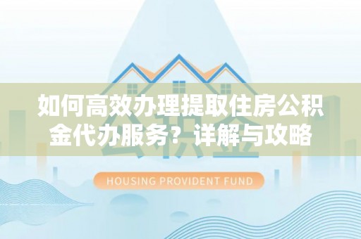 奈曼旗如何高效办理提取住房公积金代办服务？详解与攻略