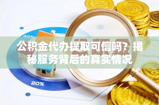 奈曼旗公积金代办提取可信吗？揭秘服务背后的真实情况