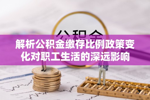 奈曼旗解析公积金缴存比例政策变化对职工生活的深远影响