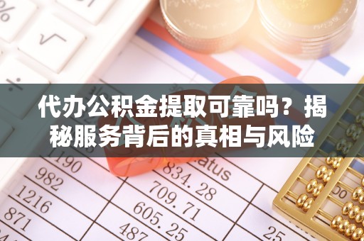 奈曼旗代办公积金提取可靠吗？揭秘服务背后的真相与风险