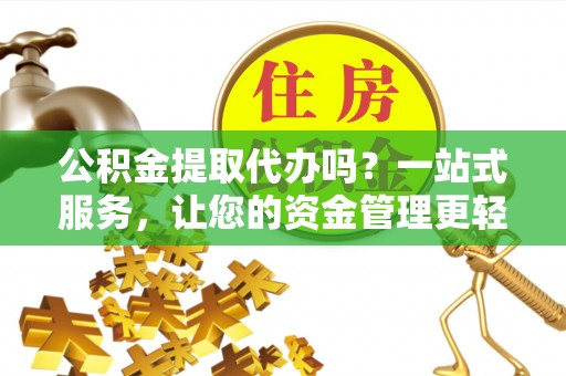 奈曼旗公积金提取代办吗？一站式服务，让您的资金管理更轻松