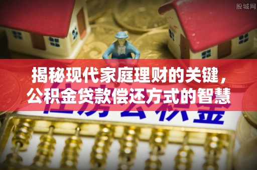 奈曼旗揭秘现代家庭理财的关键，公积金贷款偿还方式的智慧选择