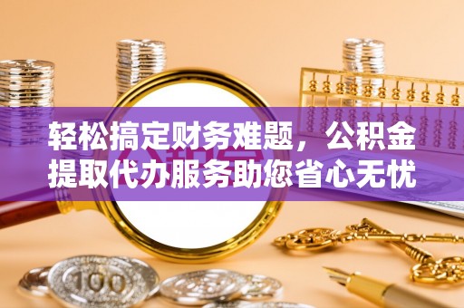 奈曼旗轻松搞定财务难题，公积金提取代办服务助您省心无忧