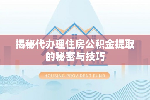 奈曼旗揭秘代办理住房公积金提取的秘密与技巧
