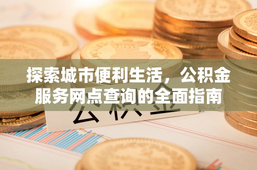 奈曼旗探索城市便利生活，公积金服务网点查询的全面指南