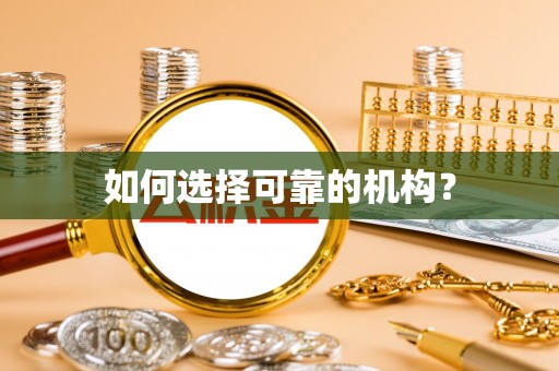 奈曼旗如何选择可靠的机构？