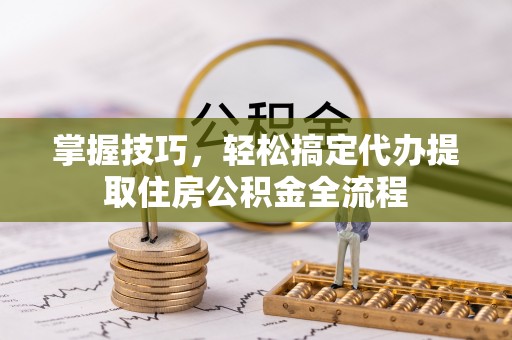 奈曼旗掌握技巧，轻松搞定代办提取住房公积金全流程