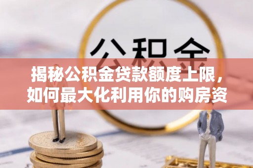 奈曼旗揭秘公积金贷款额度上限，如何最大化利用你的购房资金？