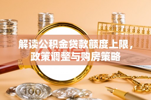 奈曼旗解读公积金贷款额度上限，政策调整与购房策略