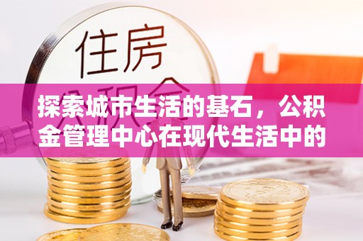 奈曼旗探索城市生活的基石，公积金管理中心在现代生活中的重要角色