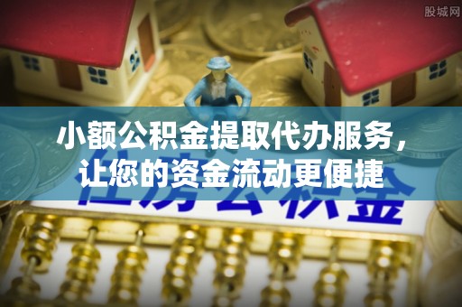 奈曼旗小额公积金提取代办服务，让您的资金流动更便捷