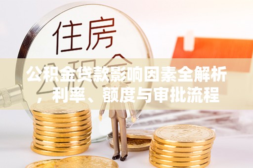 奈曼旗公积金贷款影响因素全解析，利率、额度与审批流程