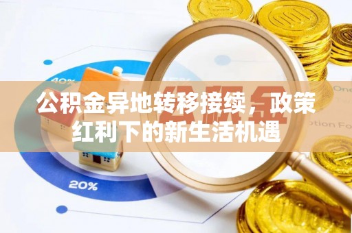 奈曼旗公积金异地转移接续，政策红利下的新生活机遇
