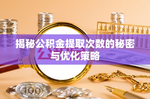 奈曼旗揭秘公积金提取次数的秘密与优化策略