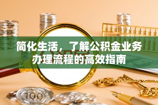 奈曼旗简化生活，了解公积金业务办理流程的高效指南