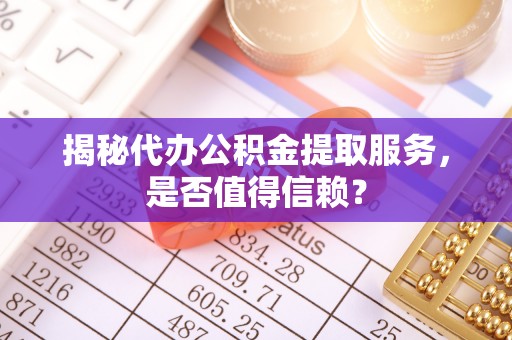 奈曼旗揭秘代办公积金提取服务，是否值得信赖？